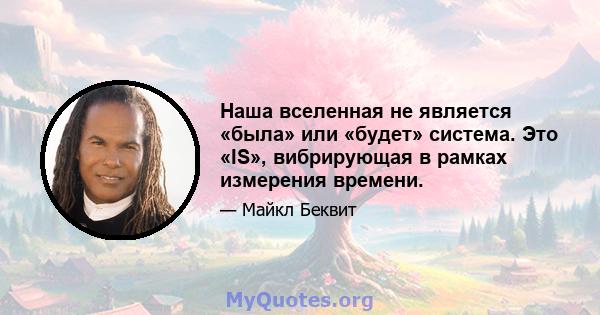 Наша вселенная не является «была» или «будет» система. Это «IS», вибрирующая в рамках измерения времени.