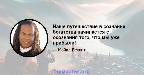 Наше путешествие в сознание богатства начинается с осознания того, что мы уже прибыли!