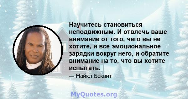 Научитесь становиться неподвижным. И отвлечь ваше внимание от того, чего вы не хотите, и все эмоциональное зарядки вокруг него, и обратите внимание на то, что вы хотите испытать.