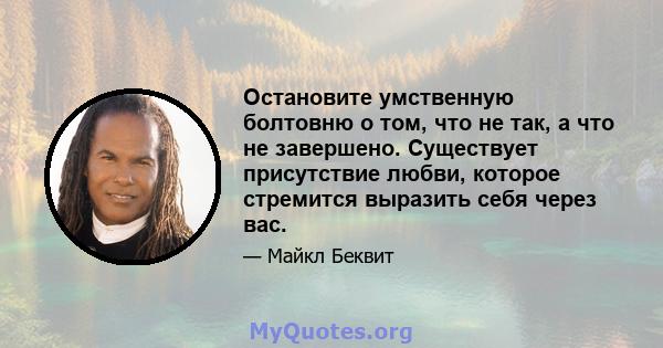 Остановите умственную болтовню о том, что не так, а что не завершено. Существует присутствие любви, которое стремится выразить себя через вас.