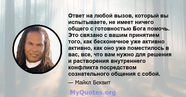 Ответ на любой вызов, который вы испытываете, не имеет ничего общего с готовностью Бога помочь. Это связано с вашим принятием того, как бесконечное уже активно активно, как оно уже поместилось в вас, все, что вам нужно