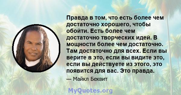 Правда в том, что есть более чем достаточно хорошего, чтобы обойти. Есть более чем достаточно творческих идей. В мощности более чем достаточно. Там достаточно для всех. Если вы верите в это, если вы видите это, если вы