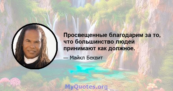 Просвещенные благодарим за то, что большинство людей принимают как должное.