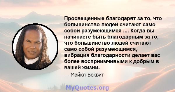 Просвещенные благодарят за то, что большинство людей считают само собой разумеющимся .... Когда вы начинаете быть благодарным за то, что большинство людей считают само собой разумеющимся, вибрация благодарности делает