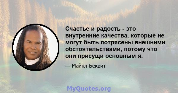 Счастье и радость - это внутренние качества, которые не могут быть потрясены внешними обстоятельствами, потому что они присущи основным я.