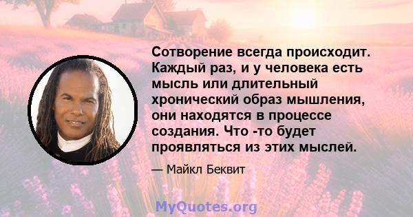 Сотворение всегда происходит. Каждый раз, и у человека есть мысль или длительный хронический образ мышления, они находятся в процессе создания. Что -то будет проявляться из этих мыслей.