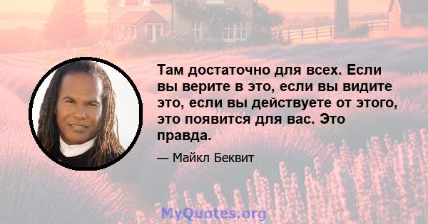 Там достаточно для всех. Если вы верите в это, если вы видите это, если вы действуете от этого, это появится для вас. Это правда.