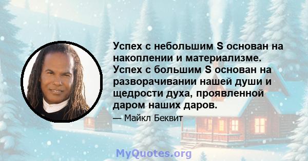 Успех с небольшим S основан на накоплении и материализме. Успех с большим S основан на разворачивании нашей души и щедрости духа, проявленной даром наших даров.