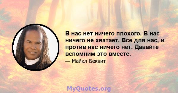 В нас нет ничего плохого. В нас ничего не хватает. Все для нас, и против нас ничего нет. Давайте вспомним это вместе.