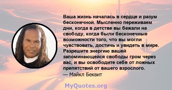 Ваша жизнь началась в сердце и разум бесконечной. Мысленно переживаем дни, когда в детстве вы бежали на свободу, когда были бесконечные возможности того, что вы могли чувствовать, достичь и увидеть в мире. Разрешите