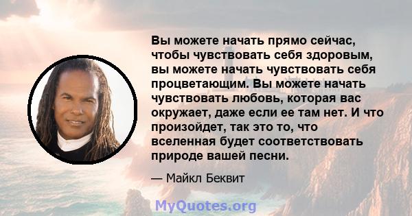 Вы можете начать прямо сейчас, чтобы чувствовать себя здоровым, вы можете начать чувствовать себя процветающим. Вы можете начать чувствовать любовь, которая вас окружает, даже если ее там нет. И что произойдет, так это