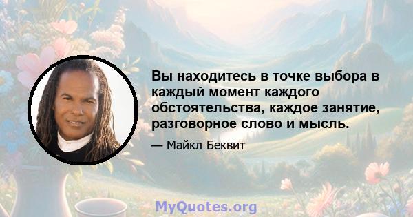 Вы находитесь в точке выбора в каждый момент каждого обстоятельства, каждое занятие, разговорное слово и мысль.