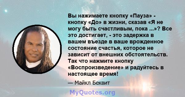 Вы нажимаете кнопку «Пауза» - кнопку «До» в жизни, сказав «Я не могу быть счастливым, пока ...»? Все это достигает, - это задержка в вашем въезде в ваше врожденное состояние счастья, которое не зависит от внешних