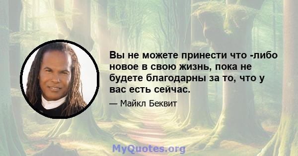 Вы не можете принести что -либо новое в свою жизнь, пока не будете благодарны за то, что у вас есть сейчас.