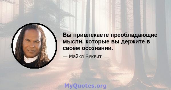 Вы привлекаете преобладающие мысли, которые вы держите в своем осознании.