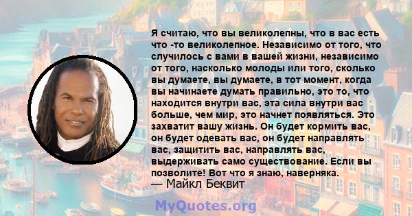 Я считаю, что вы великолепны, что в вас есть что -то великолепное. Независимо от того, что случилось с вами в вашей жизни, независимо от того, насколько молоды или того, сколько вы думаете, вы думаете, в тот момент,