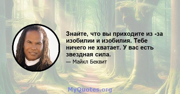 Знайте, что вы приходите из -за изобилии и изобилия. Тебе ничего не хватает. У вас есть звездная сила.