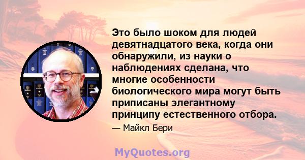 Это было шоком для людей девятнадцатого века, когда они обнаружили, из науки о наблюдениях сделана, что многие особенности биологического мира могут быть приписаны элегантному принципу естественного отбора.