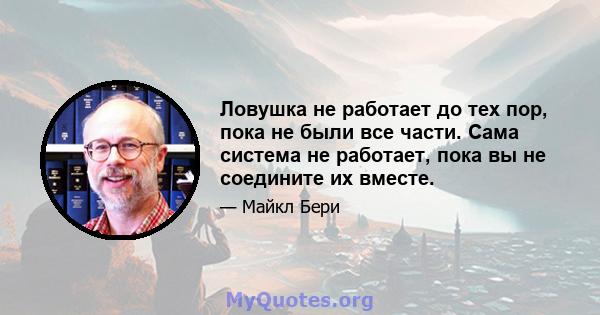 Ловушка не работает до тех пор, пока не были все части. Сама система не работает, пока вы не соедините их вместе.