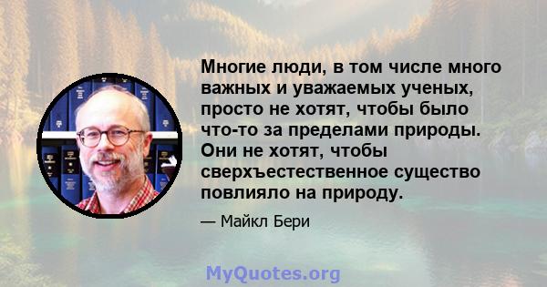 Многие люди, в том числе много важных и уважаемых ученых, просто не хотят, чтобы было что-то за пределами природы. Они не хотят, чтобы сверхъестественное существо повлияло на природу.