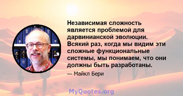 Независимая сложность является проблемой для дарвинианской эволюции. Всякий раз, когда мы видим эти сложные функциональные системы, мы понимаем, что они должны быть разработаны.