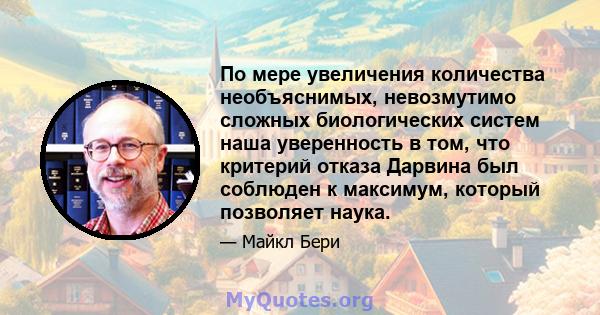 По мере увеличения количества необъяснимых, невозмутимо сложных биологических систем наша уверенность в том, что критерий отказа Дарвина был соблюден к максимум, который позволяет наука.