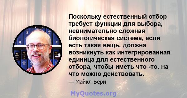 Поскольку естественный отбор требует функции для выбора, невнимательно сложная биологическая система, если есть такая вещь, должна возникнуть как интегрированная единица для естественного отбора, чтобы иметь что -то, на 