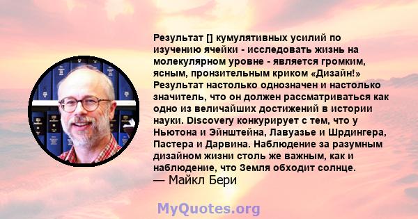 Результат [] кумулятивных усилий по изучению ячейки - исследовать жизнь на молекулярном уровне - является громким, ясным, пронзительным криком «Дизайн!» Результат настолько однозначен и настолько значитель, что он