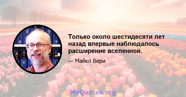 Только около шестидесяти лет назад впервые наблюдалось расширение вселенной.