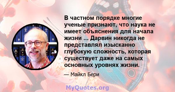 В частном порядке многие ученые признают, что наука не имеет объяснения для начала жизни ... Дарвин никогда не представлял изысканно глубокую сложность, которая существует даже на самых основных уровнях жизни.