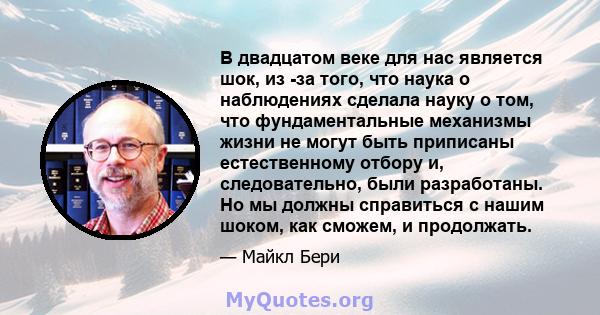 В двадцатом веке для нас является шок, из -за того, что наука о наблюдениях сделала науку о том, что фундаментальные механизмы жизни не могут быть приписаны естественному отбору и, следовательно, были разработаны. Но мы 