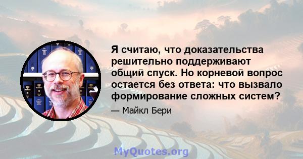 Я считаю, что доказательства решительно поддерживают общий спуск. Но корневой вопрос остается без ответа: что вызвало формирование сложных систем?