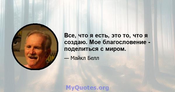 Все, что я есть, это то, что я создаю. Мое благословение - поделиться с миром.