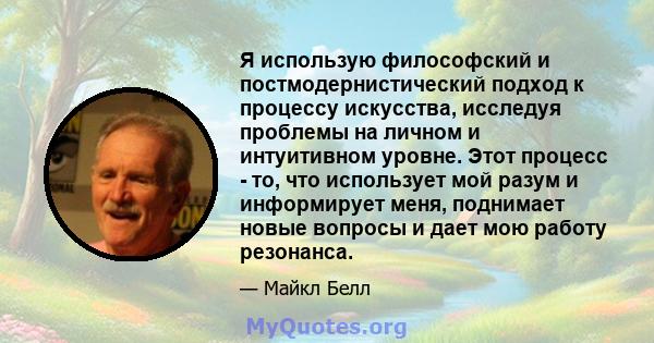 Я использую философский и постмодернистический подход к процессу искусства, исследуя проблемы на личном и интуитивном уровне. Этот процесс - то, что использует мой разум и информирует меня, поднимает новые вопросы и