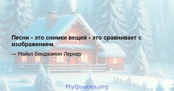 Песни - это снимки вещей - это сравнивает с изображением.