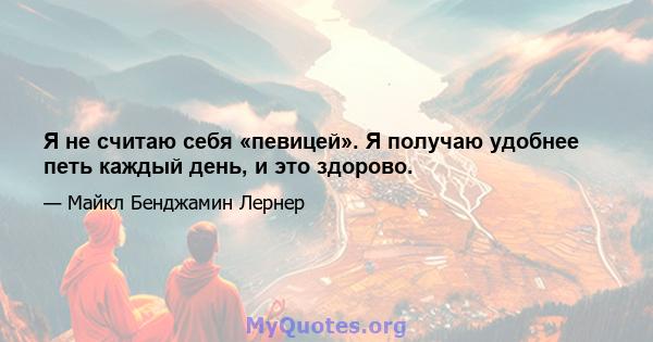 Я не считаю себя «певицей». Я получаю удобнее петь каждый день, и это здорово.