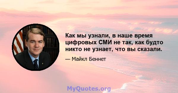 Как мы узнали, в наше время цифровых СМИ не так, как будто никто не узнает, что вы сказали.