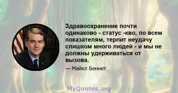 Здравоохранение почти одинаково - статус -кво, по всем показателям, терпит неудачу слишком много людей - и мы не должны удерживаться от вызова.