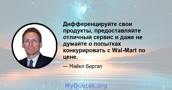 Дифференцируйте свои продукты, предоставляйте отличный сервис и даже не думайте о попытках конкурировать с Wal-Mart по цене.