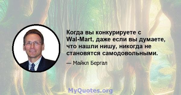 Когда вы конкурируете с Wal-Mart, даже если вы думаете, что нашли нишу, никогда не становятся самодовольными.