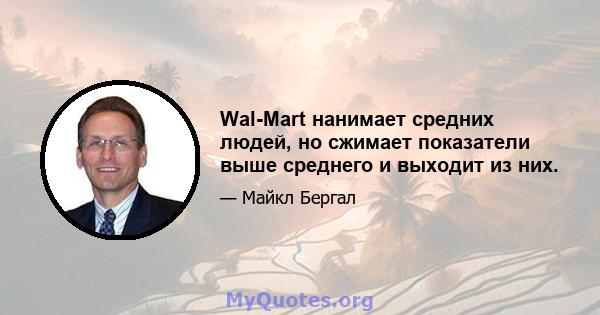 Wal-Mart нанимает средних людей, но сжимает показатели выше среднего и выходит из них.