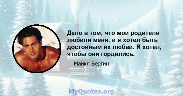 Дело в том, что мои родители любили меня, и я хотел быть достойным их любви. Я хотел, чтобы они гордились.