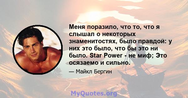 Меня поразило, что то, что я слышал о некоторых знаменитостях, было правдой: у них это было, что бы это ни было. Star Power - не миф; Это осязаемо и сильно.