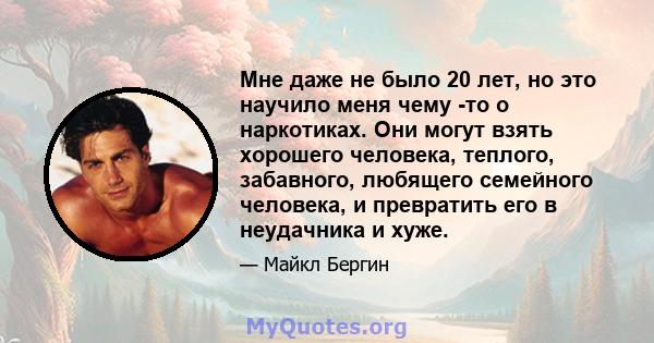 Мне даже не было 20 лет, но это научило меня чему -то о наркотиках. Они могут взять хорошего человека, теплого, забавного, любящего семейного человека, и превратить его в неудачника и хуже.