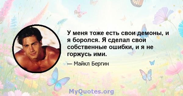 У меня тоже есть свои демоны, и я боролся. Я сделал свои собственные ошибки, и я не горжусь ими.