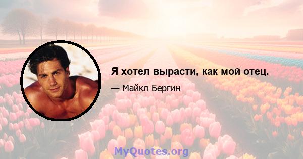 Я хотел вырасти, как мой отец.