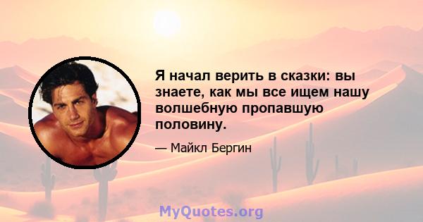 Я начал верить в сказки: вы знаете, как мы все ищем нашу волшебную пропавшую половину.