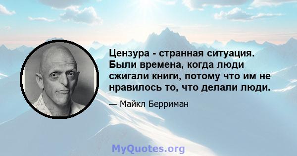 Цензура - странная ситуация. Были времена, когда люди сжигали книги, потому что им не нравилось то, что делали люди.