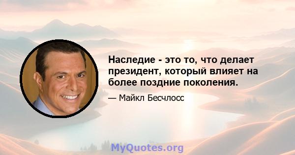 Наследие - это то, что делает президент, который влияет на более поздние поколения.