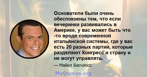 Основатели были очень обеспокоены тем, что если вечеринки развивались в Америке, у вас может быть что -то вроде современной итальянской системы, где у вас есть 20 разных партий, которые разделяют Конгресс и страну и не